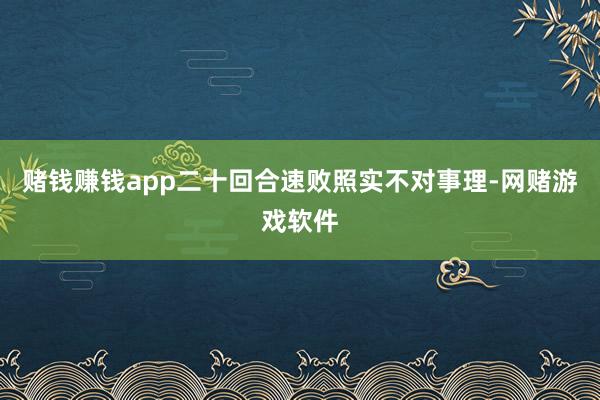 赌钱赚钱app二十回合速败照实不对事理-网赌游戏软件