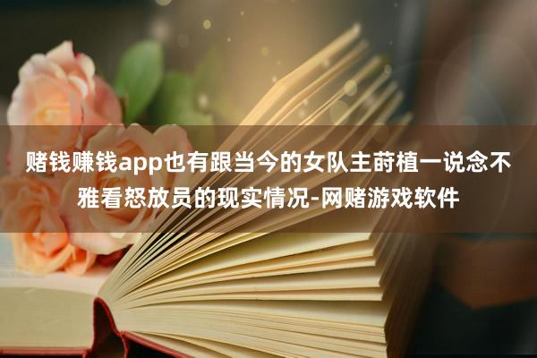 赌钱赚钱app也有跟当今的女队主莳植一说念不雅看怒放员的现实情况-网赌游戏软件