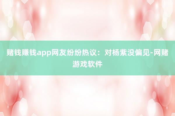 赌钱赚钱app网友纷纷热议：对杨紫没偏见-网赌游戏软件