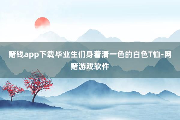 赌钱app下载毕业生们身着清一色的白色T恤-网赌游戏软件