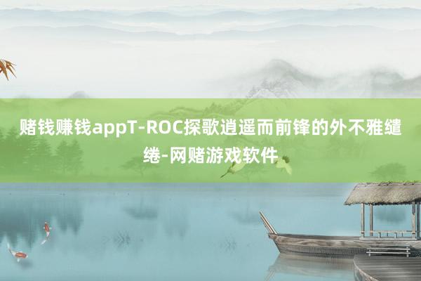 赌钱赚钱appT-ROC探歌逍遥而前锋的外不雅缱绻-网赌游戏软件