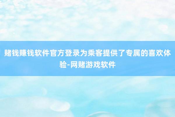 赌钱赚钱软件官方登录为乘客提供了专属的喜欢体验-网赌游戏软件