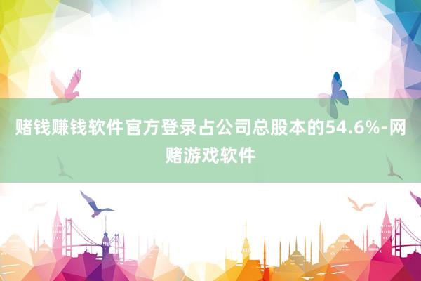 赌钱赚钱软件官方登录占公司总股本的54.6%-网赌游戏软件