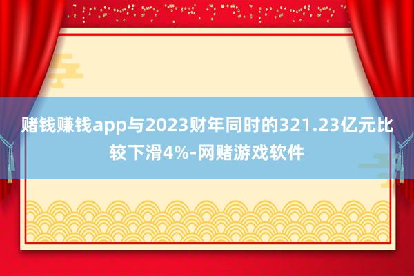 赌钱赚钱app与2023财年同时的321.23亿元比较下滑4%-网赌游戏软件