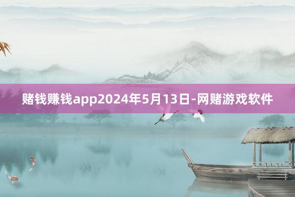 赌钱赚钱app2024年5月13日-网赌游戏软件