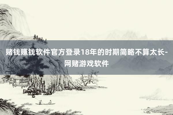 赌钱赚钱软件官方登录18年的时期简略不算太长-网赌游戏软件