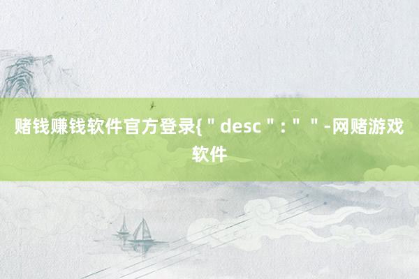 赌钱赚钱软件官方登录{＂desc＂:＂＂-网赌游戏软件