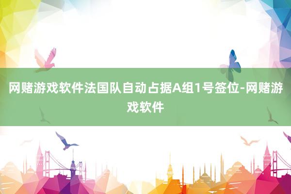 网赌游戏软件法国队自动占据A组1号签位-网赌游戏软件