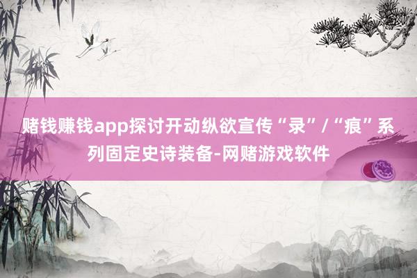 赌钱赚钱app探讨开动纵欲宣传“录”/“痕”系列固定史诗装备-网赌游戏软件