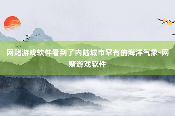 网赌游戏软件看到了内陆城市罕有的海洋气象-网赌游戏软件