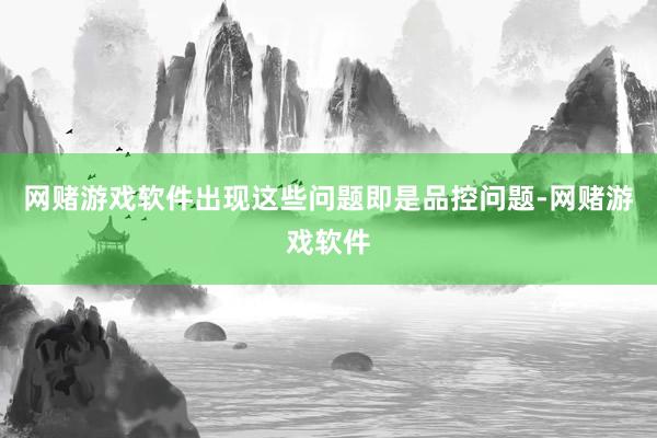 网赌游戏软件出现这些问题即是品控问题-网赌游戏软件