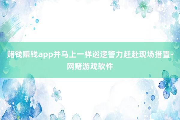 赌钱赚钱app并马上一样巡逻警力赶赴现场措置-网赌游戏软件