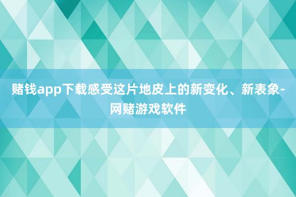 赌钱app下载感受这片地皮上的新变化、新表象-网赌游戏软件