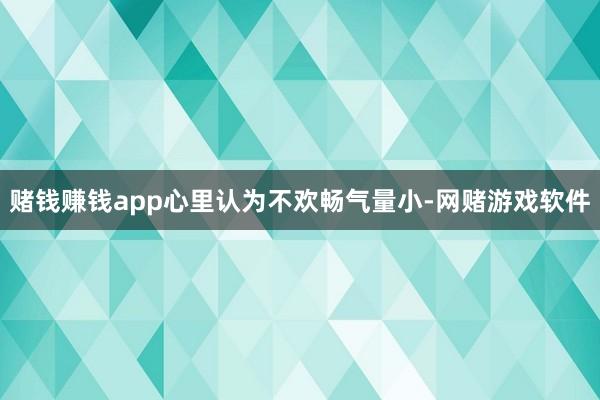 赌钱赚钱app心里认为不欢畅气量小-网赌游戏软件