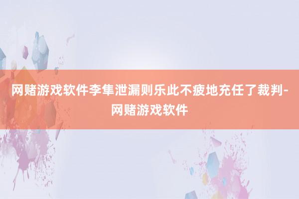 网赌游戏软件李隼泄漏则乐此不疲地充任了裁判-网赌游戏软件