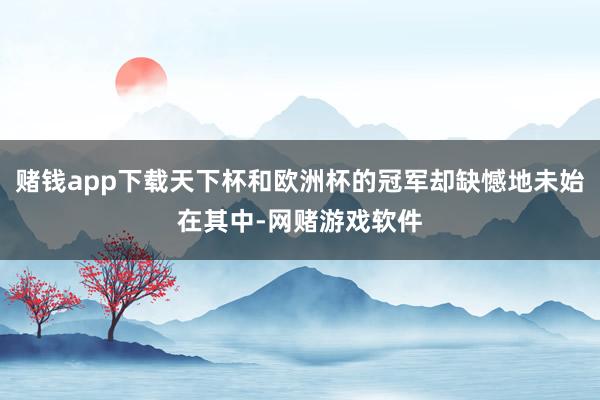 赌钱app下载天下杯和欧洲杯的冠军却缺憾地未始在其中-网赌游戏软件