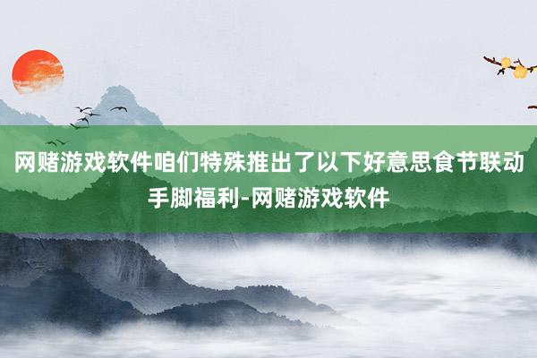 网赌游戏软件咱们特殊推出了以下好意思食节联动手脚福利-网赌游戏软件