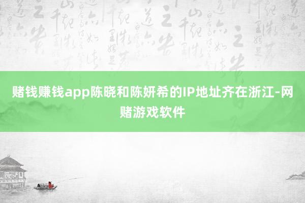 赌钱赚钱app陈晓和陈妍希的IP地址齐在浙江-网赌游戏软件