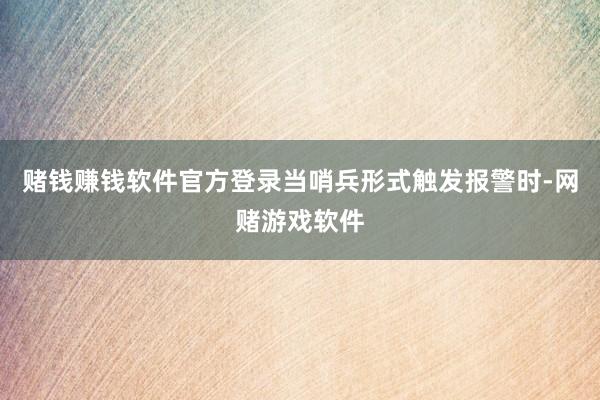 赌钱赚钱软件官方登录当哨兵形式触发报警时-网赌游戏软件