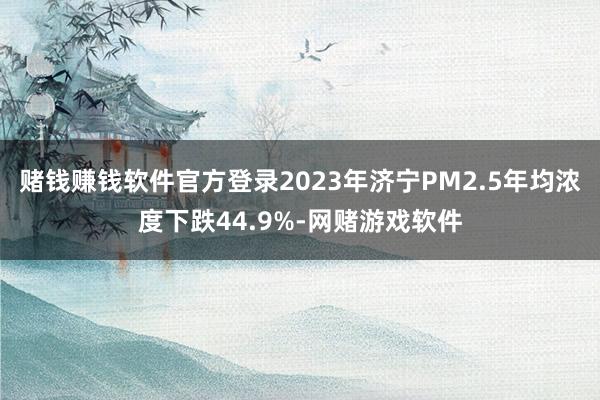 赌钱赚钱软件官方登录2023年济宁PM2.5年均浓度下跌44.9%-网赌游戏软件