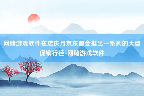 网赌游戏软件在店庆月京东都会推出一系列的大型促销行径-网赌游戏软件