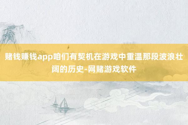 赌钱赚钱app咱们有契机在游戏中重温那段波浪壮阔的历史-网赌游戏软件