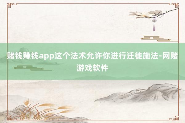 赌钱赚钱app这个法术允许你进行迁徙施法-网赌游戏软件