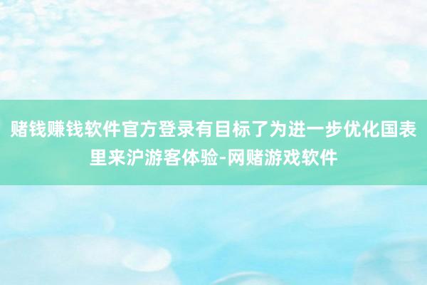 赌钱赚钱软件官方登录有目标了为进一步优化国表里来沪游客体验-网赌游戏软件