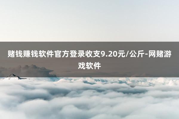 赌钱赚钱软件官方登录收支9.20元/公斤-网赌游戏软件