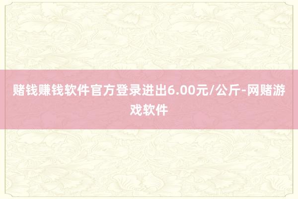 赌钱赚钱软件官方登录进出6.00元/公斤-网赌游戏软件