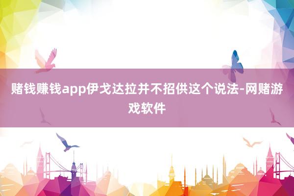 赌钱赚钱app伊戈达拉并不招供这个说法-网赌游戏软件