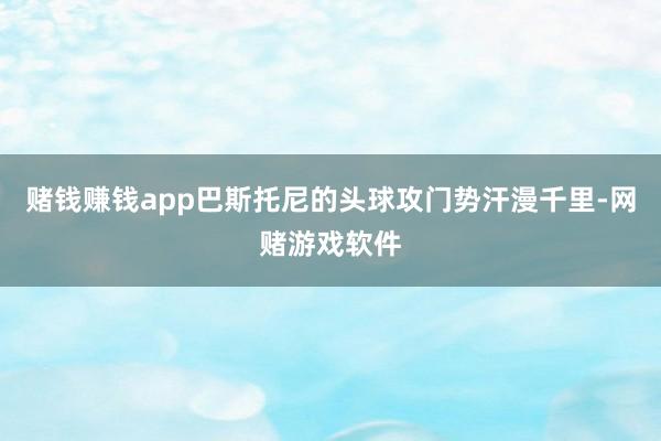 赌钱赚钱app巴斯托尼的头球攻门势汗漫千里-网赌游戏软件