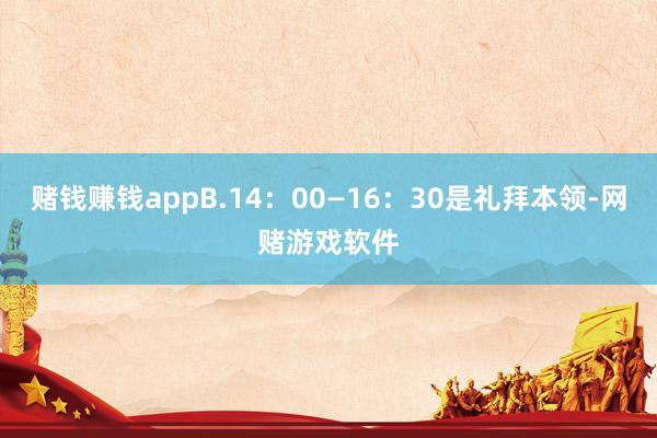 赌钱赚钱appB.14：00—16：30是礼拜本领-网赌游戏软件