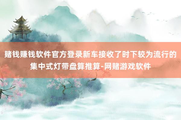 赌钱赚钱软件官方登录新车接收了时下较为流行的集中式灯带盘算推算-网赌游戏软件