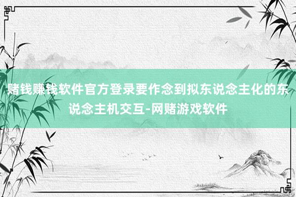 赌钱赚钱软件官方登录要作念到拟东说念主化的东说念主机交互-网赌游戏软件