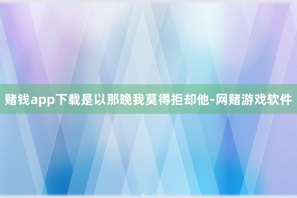 赌钱app下载是以那晚我莫得拒却他-网赌游戏软件