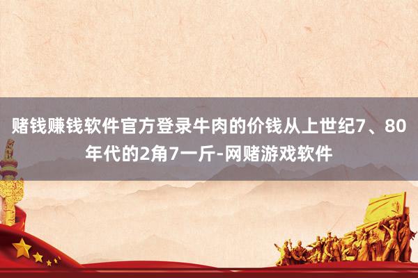 赌钱赚钱软件官方登录牛肉的价钱从上世纪7、80年代的2角7一斤-网赌游戏软件