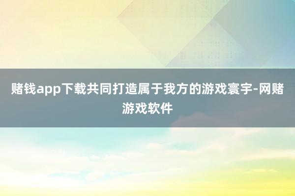 赌钱app下载共同打造属于我方的游戏寰宇-网赌游戏软件