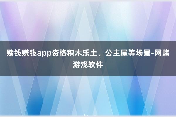 赌钱赚钱app资格积木乐土、公主屋等场景-网赌游戏软件