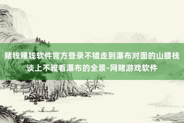 赌钱赚钱软件官方登录不错走到瀑布对面的山腰栈谈上不雅看瀑布的全景-网赌游戏软件