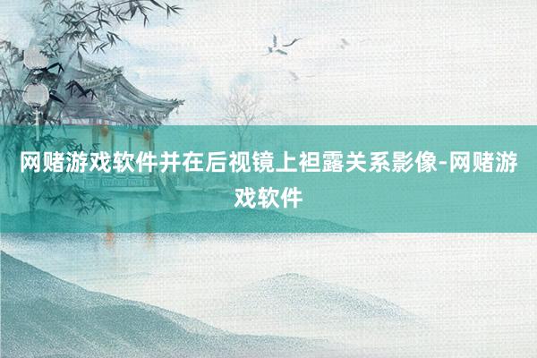 网赌游戏软件并在后视镜上袒露关系影像-网赌游戏软件