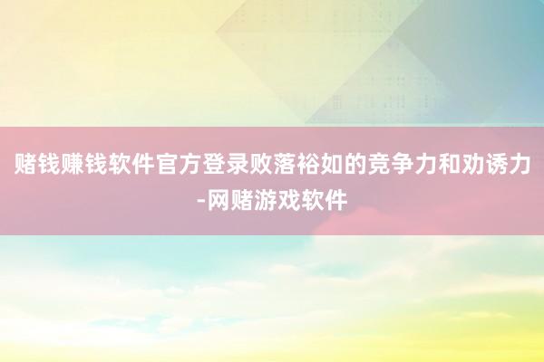 赌钱赚钱软件官方登录败落裕如的竞争力和劝诱力-网赌游戏软件