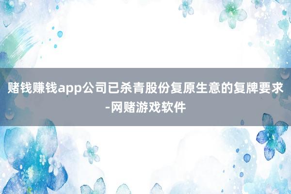 赌钱赚钱app公司已杀青股份复原生意的复牌要求-网赌游戏软件