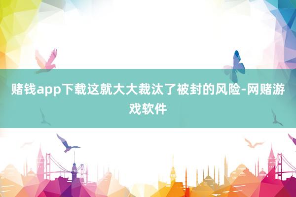 赌钱app下载这就大大裁汰了被封的风险-网赌游戏软件