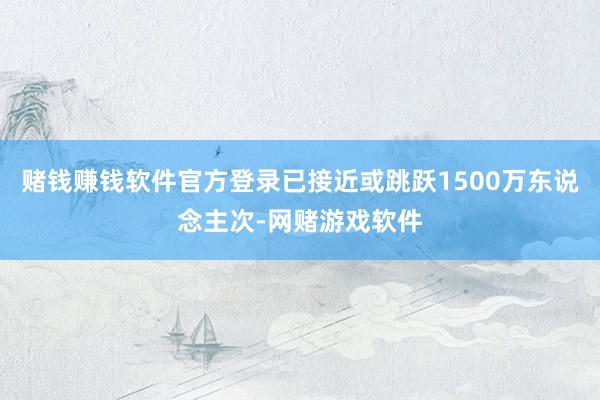 赌钱赚钱软件官方登录已接近或跳跃1500万东说念主次-网赌游戏软件