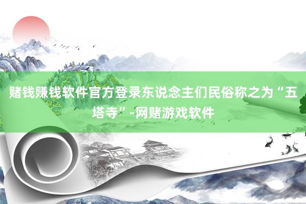 赌钱赚钱软件官方登录东说念主们民俗称之为“五塔寺”-网赌游戏软件