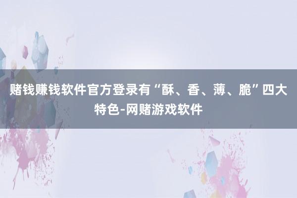 赌钱赚钱软件官方登录有“酥、香、薄、脆”四大特色-网赌游戏软件