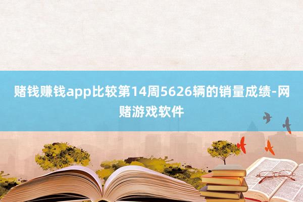 赌钱赚钱app比较第14周5626辆的销量成绩-网赌游戏软件