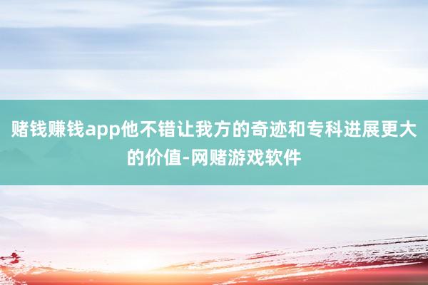 赌钱赚钱app他不错让我方的奇迹和专科进展更大的价值-网赌游戏软件