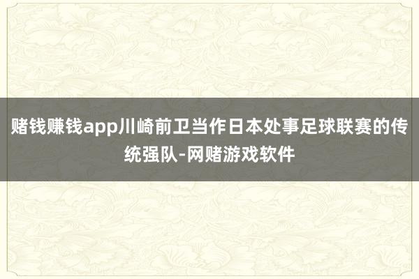 赌钱赚钱app川崎前卫当作日本处事足球联赛的传统强队-网赌游戏软件